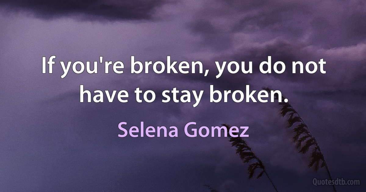 If you're broken, you do not have to stay broken. (Selena Gomez)