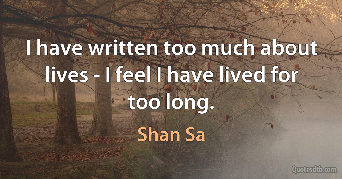 I have written too much about lives - I feel I have lived for too long. (Shan Sa)