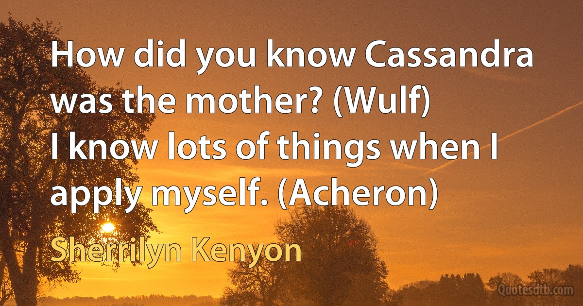 How did you know Cassandra was the mother? (Wulf)
I know lots of things when I apply myself. (Acheron) (Sherrilyn Kenyon)