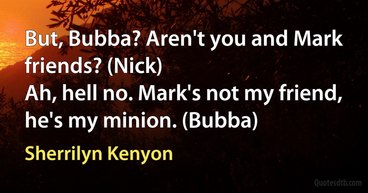 But, Bubba? Aren't you and Mark friends? (Nick)
Ah, hell no. Mark's not my friend, he's my minion. (Bubba) (Sherrilyn Kenyon)