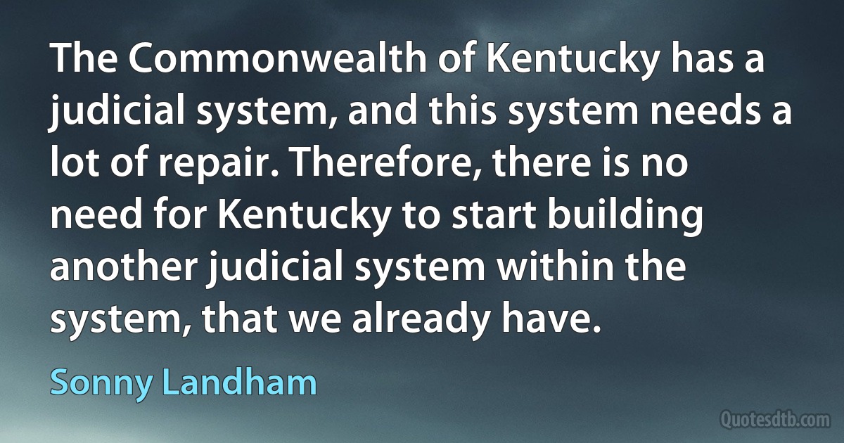 The Commonwealth of Kentucky has a judicial system, and this system needs a lot of repair. Therefore, there is no need for Kentucky to start building another judicial system within the system, that we already have. (Sonny Landham)