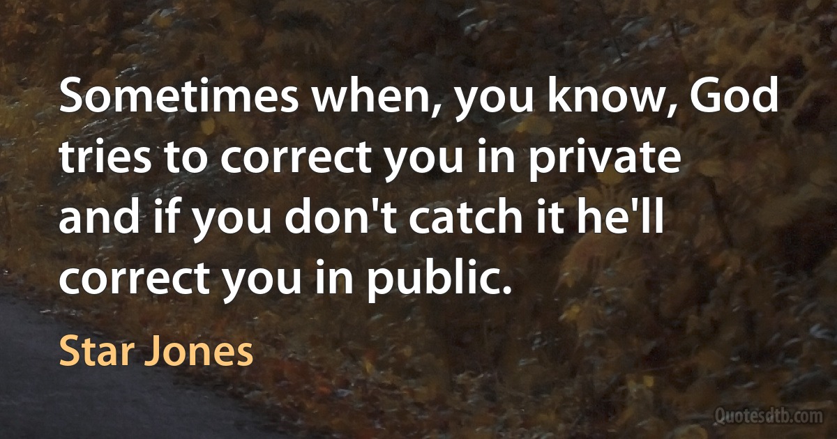 Sometimes when, you know, God tries to correct you in private and if you don't catch it he'll correct you in public. (Star Jones)