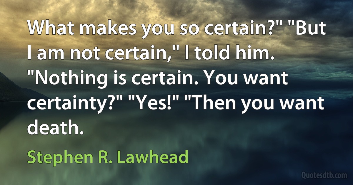 What makes you so certain?" "But I am not certain," I told him. "Nothing is certain. You want certainty?" "Yes!" "Then you want death. (Stephen R. Lawhead)