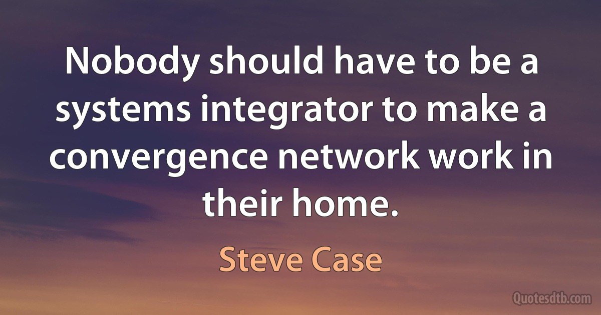 Nobody should have to be a systems integrator to make a convergence network work in their home. (Steve Case)