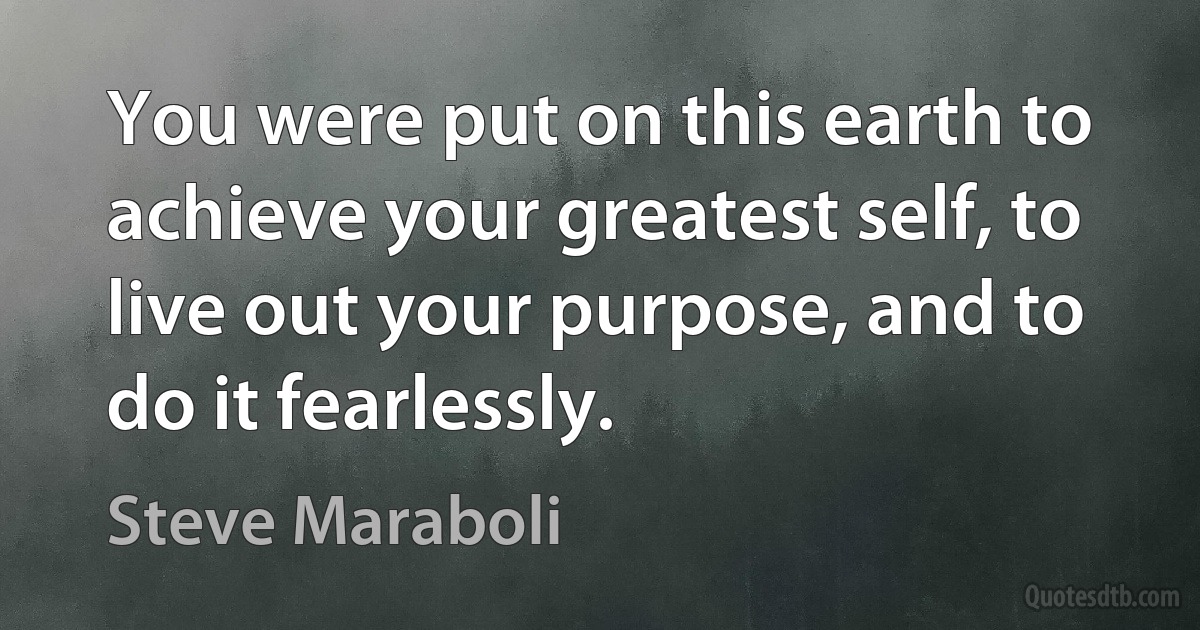 You were put on this earth to achieve your greatest self, to live out your purpose, and to do it fearlessly. (Steve Maraboli)