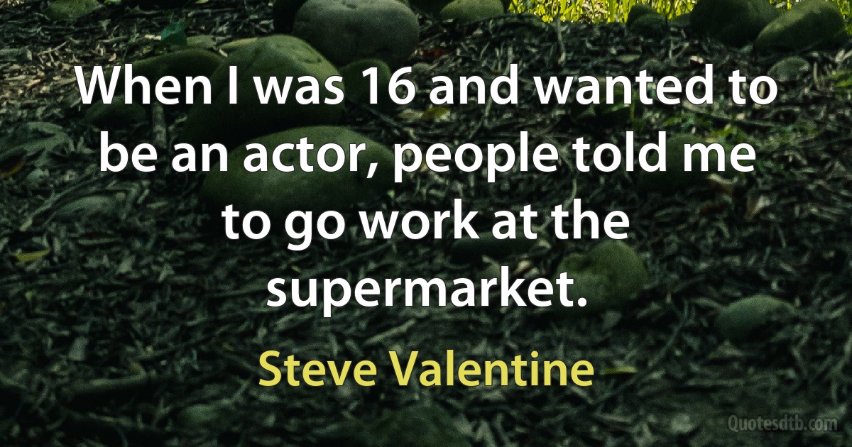 When I was 16 and wanted to be an actor, people told me to go work at the supermarket. (Steve Valentine)