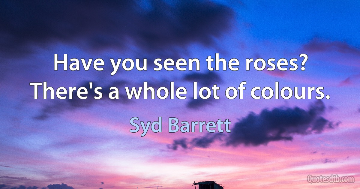 Have you seen the roses? There's a whole lot of colours. (Syd Barrett)