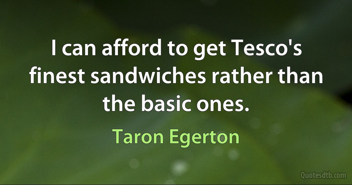 I can afford to get Tesco's finest sandwiches rather than the basic ones. (Taron Egerton)