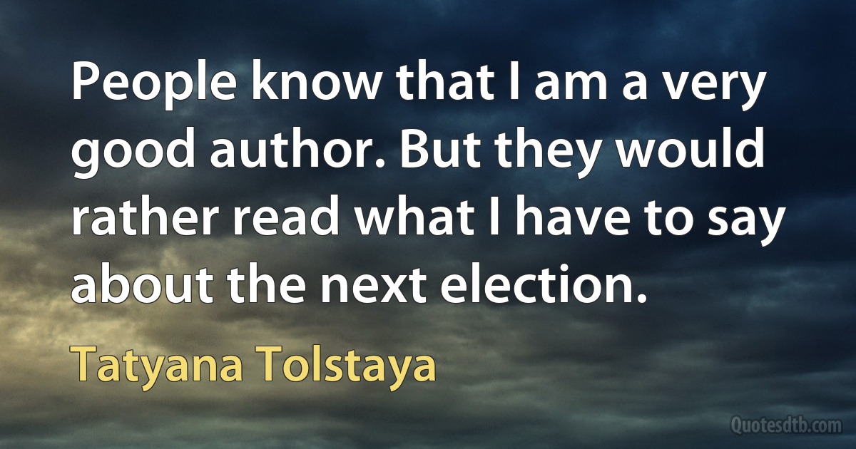 People know that I am a very good author. But they would rather read what I have to say about the next election. (Tatyana Tolstaya)