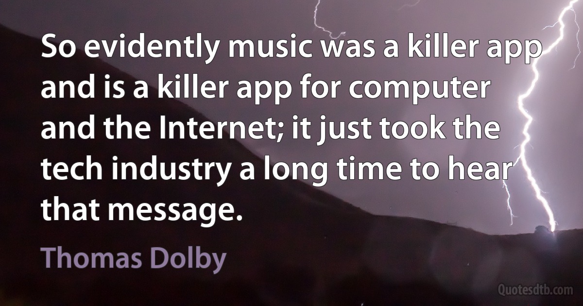 So evidently music was a killer app and is a killer app for computer and the Internet; it just took the tech industry a long time to hear that message. (Thomas Dolby)