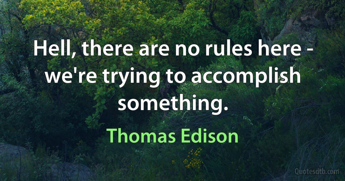 Hell, there are no rules here - we're trying to accomplish something. (Thomas Edison)