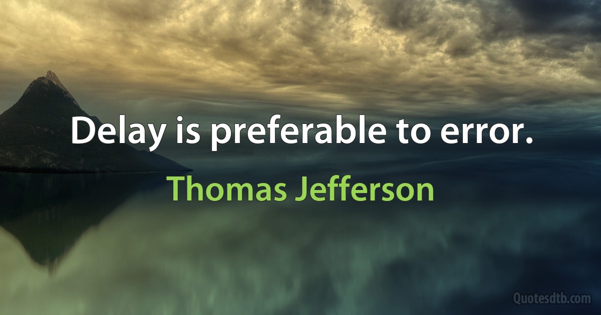 Delay is preferable to error. (Thomas Jefferson)