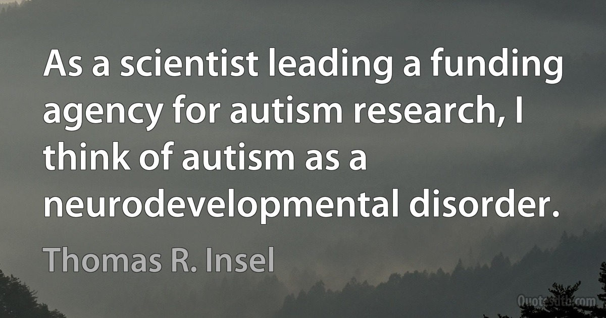 As a scientist leading a funding agency for autism research, I think of autism as a neurodevelopmental disorder. (Thomas R. Insel)