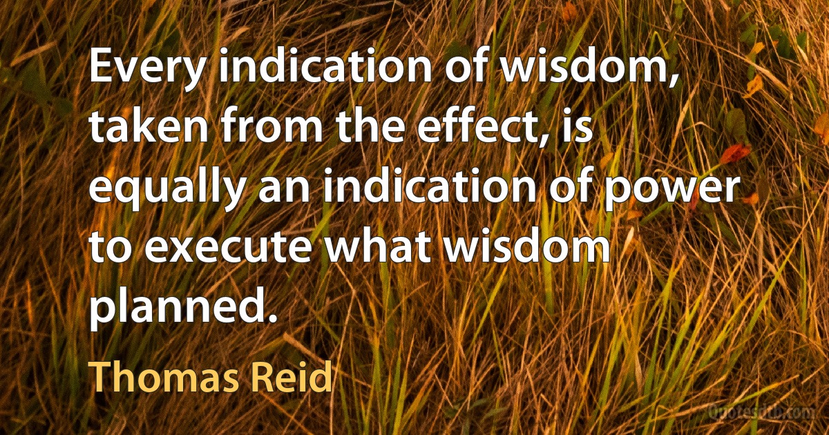 Every indication of wisdom, taken from the effect, is equally an indication of power to execute what wisdom planned. (Thomas Reid)