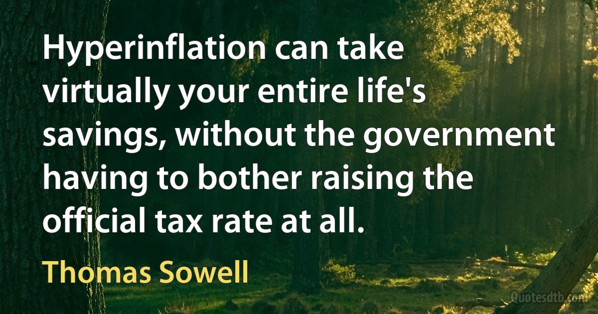 Hyperinflation can take virtually your entire life's savings, without the government having to bother raising the official tax rate at all. (Thomas Sowell)