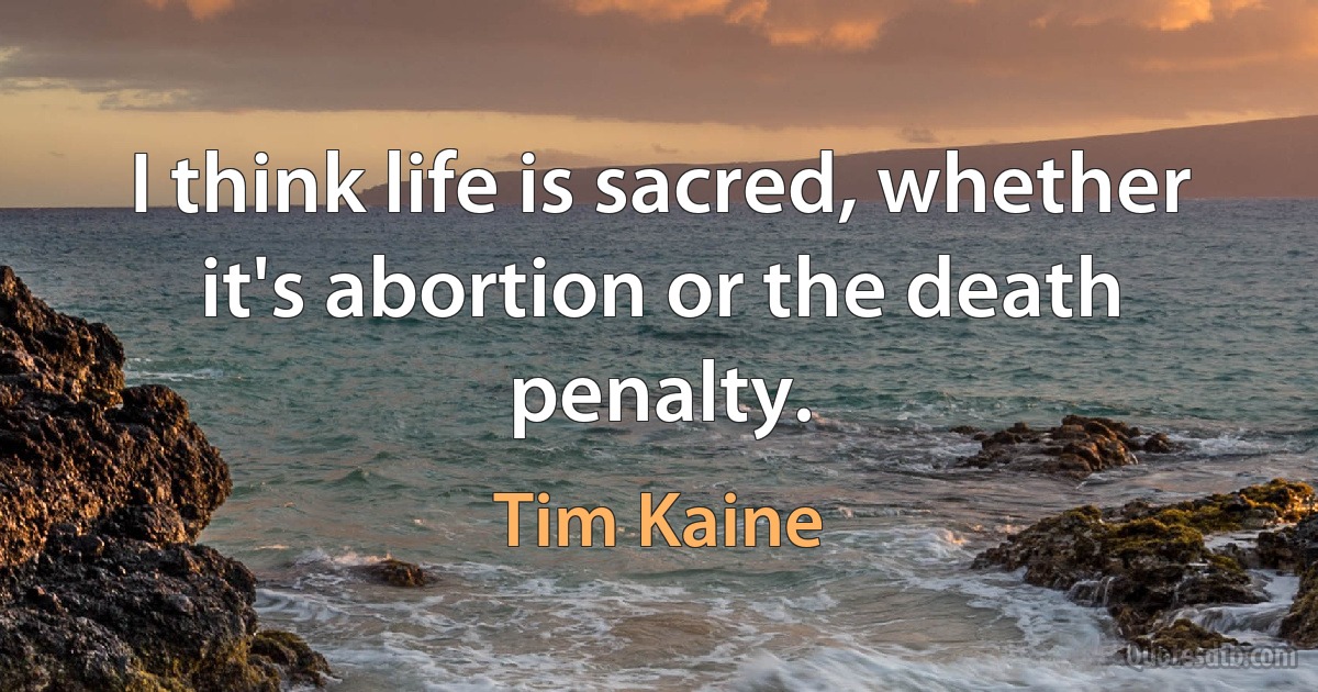 I think life is sacred, whether it's abortion or the death penalty. (Tim Kaine)