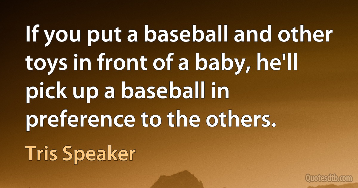 If you put a baseball and other toys in front of a baby, he'll pick up a baseball in preference to the others. (Tris Speaker)