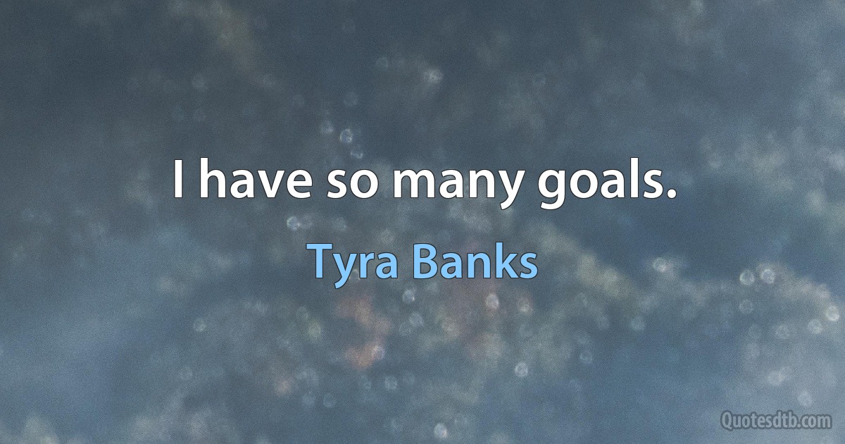 I have so many goals. (Tyra Banks)