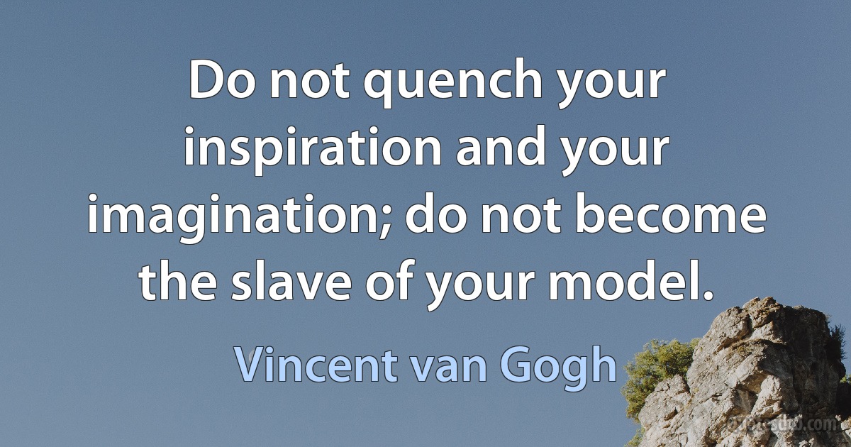 Do not quench your inspiration and your imagination; do not become the slave of your model. (Vincent van Gogh)