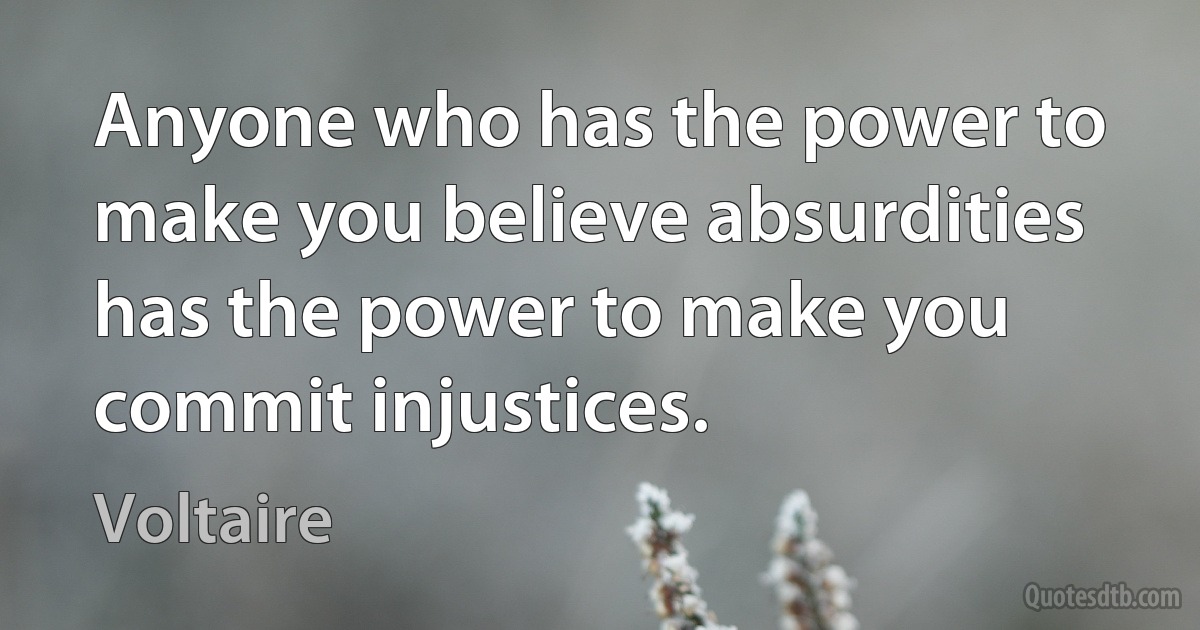 Anyone who has the power to make you believe absurdities has the power to make you commit injustices. (Voltaire)