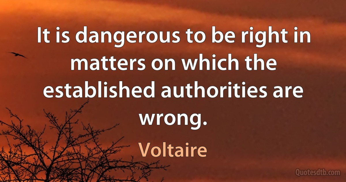 It is dangerous to be right in matters on which the established authorities are wrong. (Voltaire)