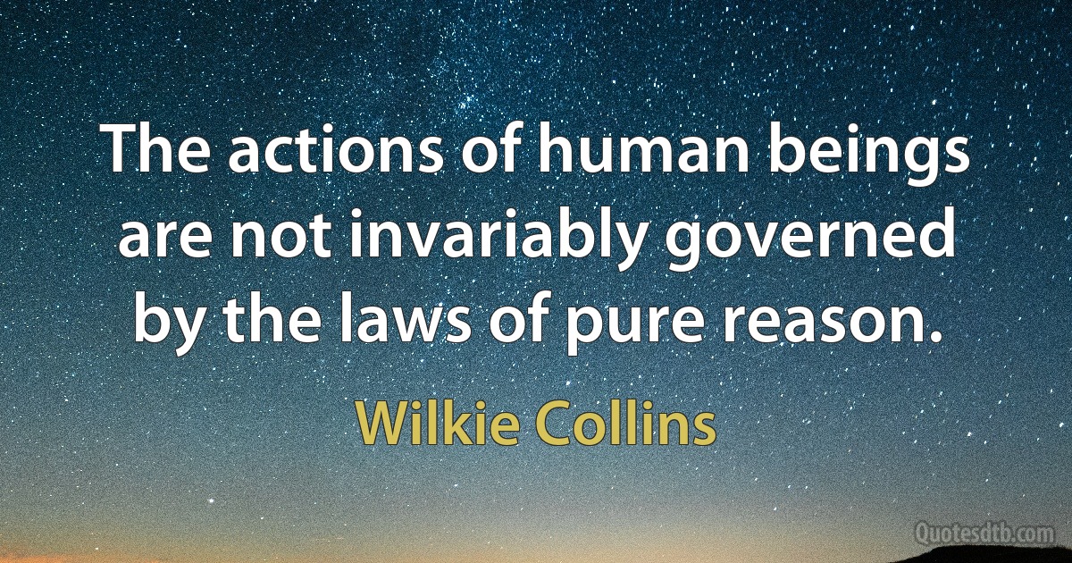 The actions of human beings are not invariably governed by the laws of pure reason. (Wilkie Collins)