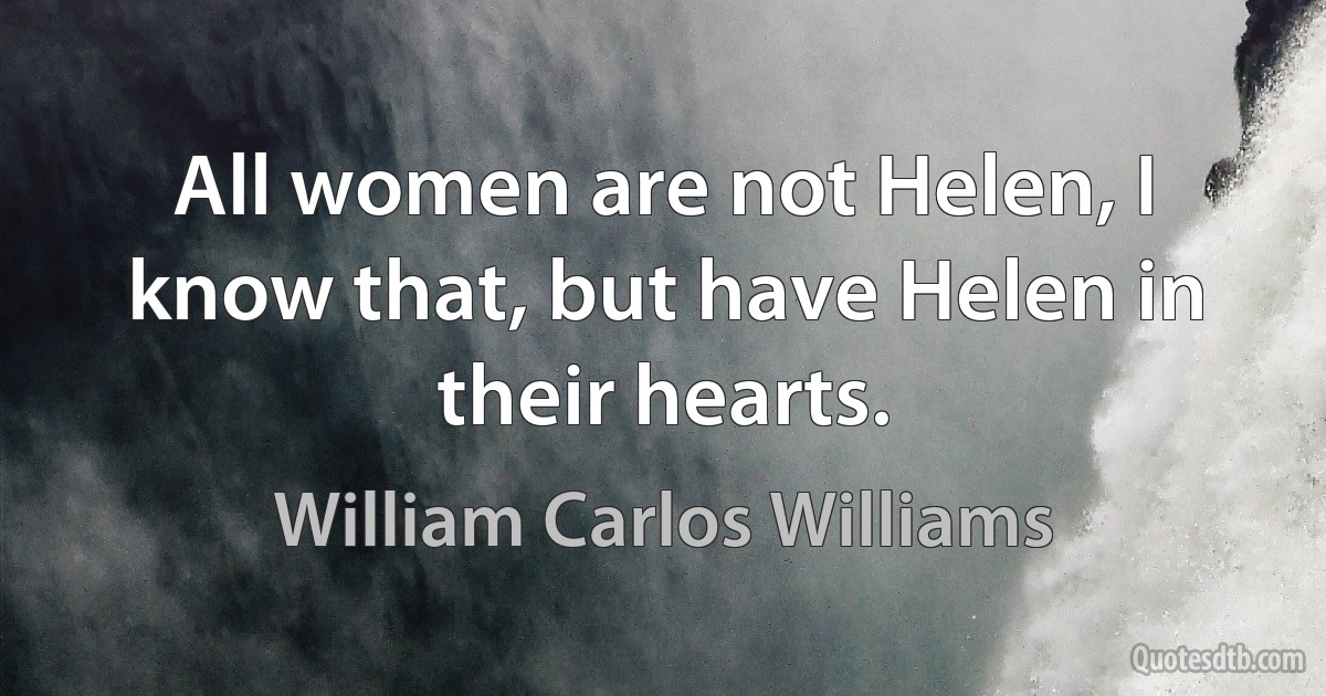 All women are not Helen, I know that, but have Helen in their hearts. (William Carlos Williams)