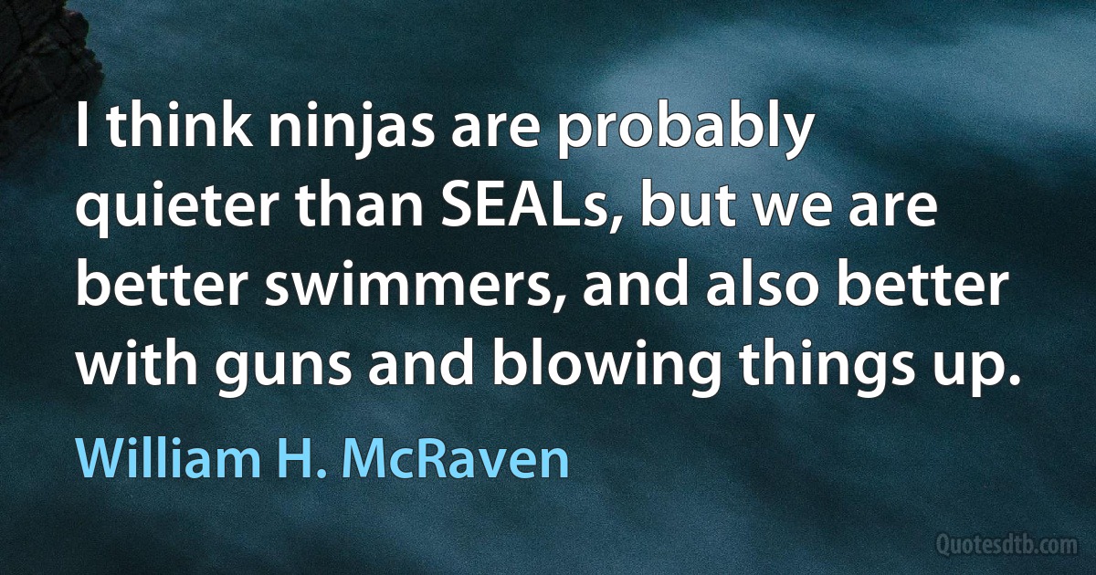 I think ninjas are probably quieter than SEALs, but we are better swimmers, and also better with guns and blowing things up. (William H. McRaven)