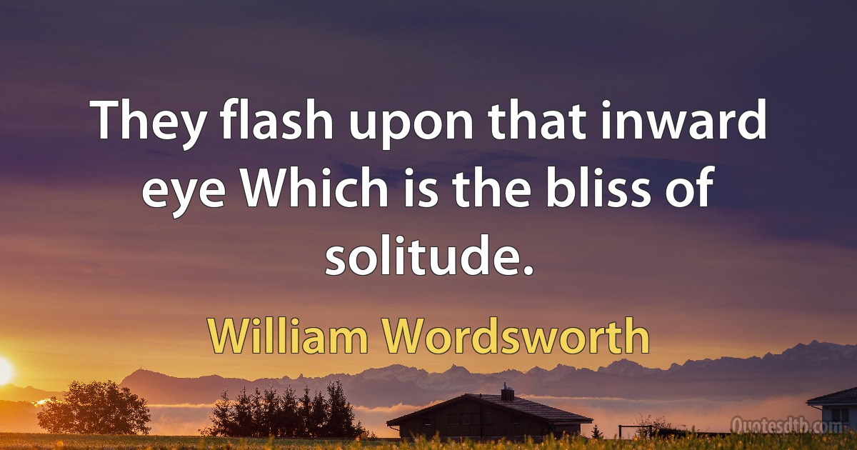 They flash upon that inward eye Which is the bliss of solitude. (William Wordsworth)