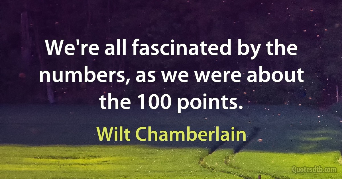 We're all fascinated by the numbers, as we were about the 100 points. (Wilt Chamberlain)