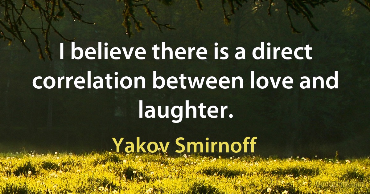 I believe there is a direct correlation between love and laughter. (Yakov Smirnoff)