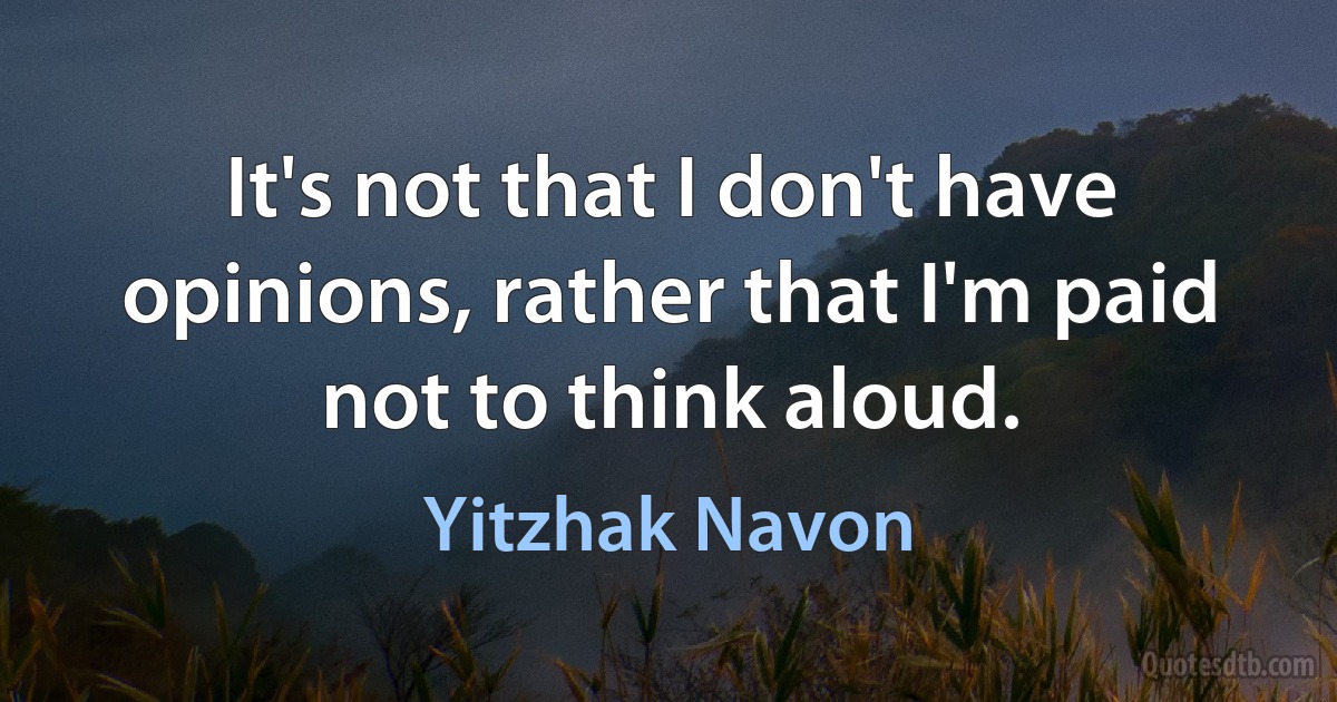 It's not that I don't have opinions, rather that I'm paid not to think aloud. (Yitzhak Navon)