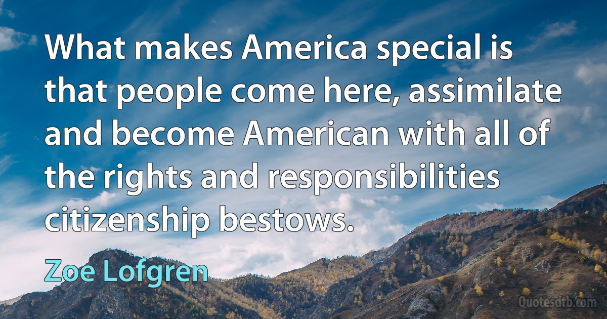 What makes America special is that people come here, assimilate and become American with all of the rights and responsibilities citizenship bestows. (Zoe Lofgren)