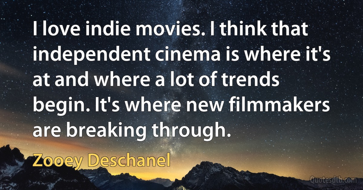 I love indie movies. I think that independent cinema is where it's at and where a lot of trends begin. It's where new filmmakers are breaking through. (Zooey Deschanel)