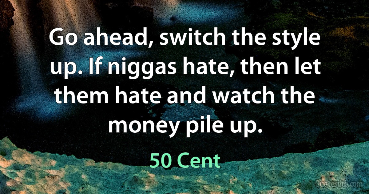 Go ahead, switch the style up. If niggas hate, then let them hate and watch the money pile up. (50 Cent)