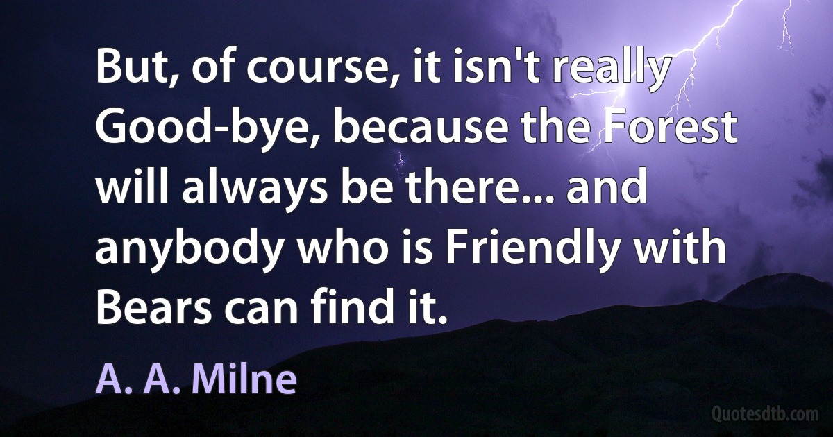 But, of course, it isn't really Good-bye, because the Forest will always be there... and anybody who is Friendly with Bears can find it. (A. A. Milne)