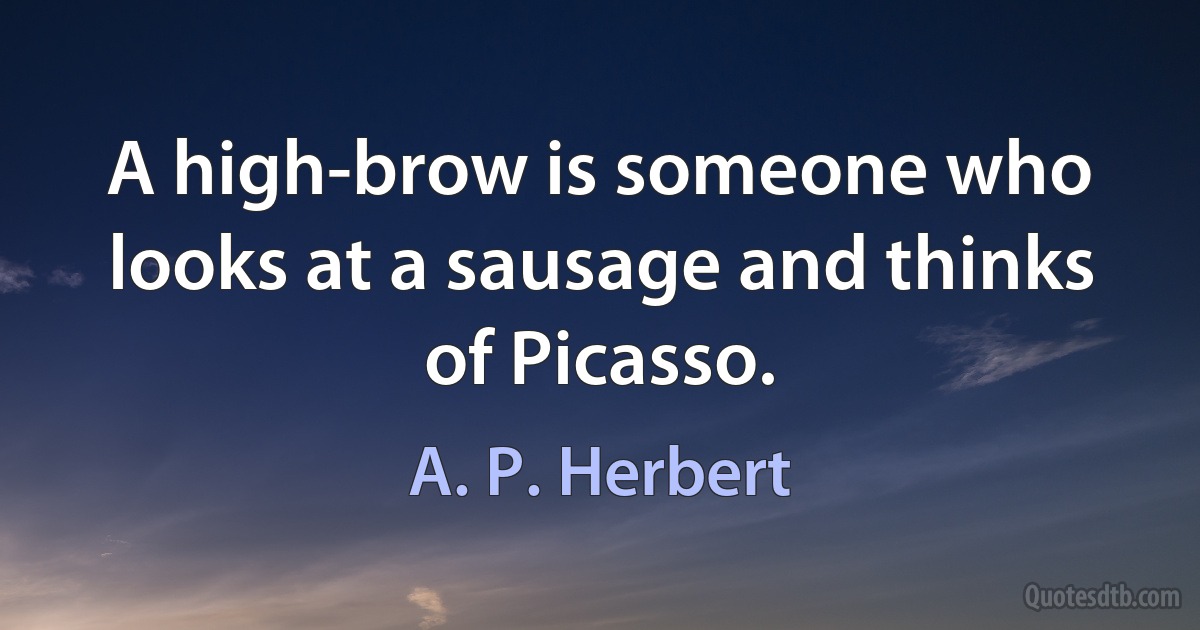 A high-brow is someone who looks at a sausage and thinks of Picasso. (A. P. Herbert)