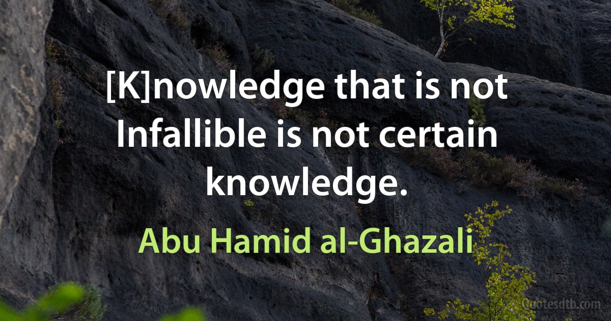 [K]nowledge that is not Infallible is not certain knowledge. (Abu Hamid al-Ghazali)