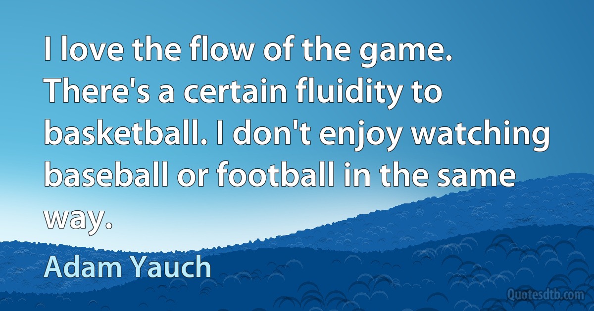 I love the flow of the game. There's a certain fluidity to basketball. I don't enjoy watching baseball or football in the same way. (Adam Yauch)