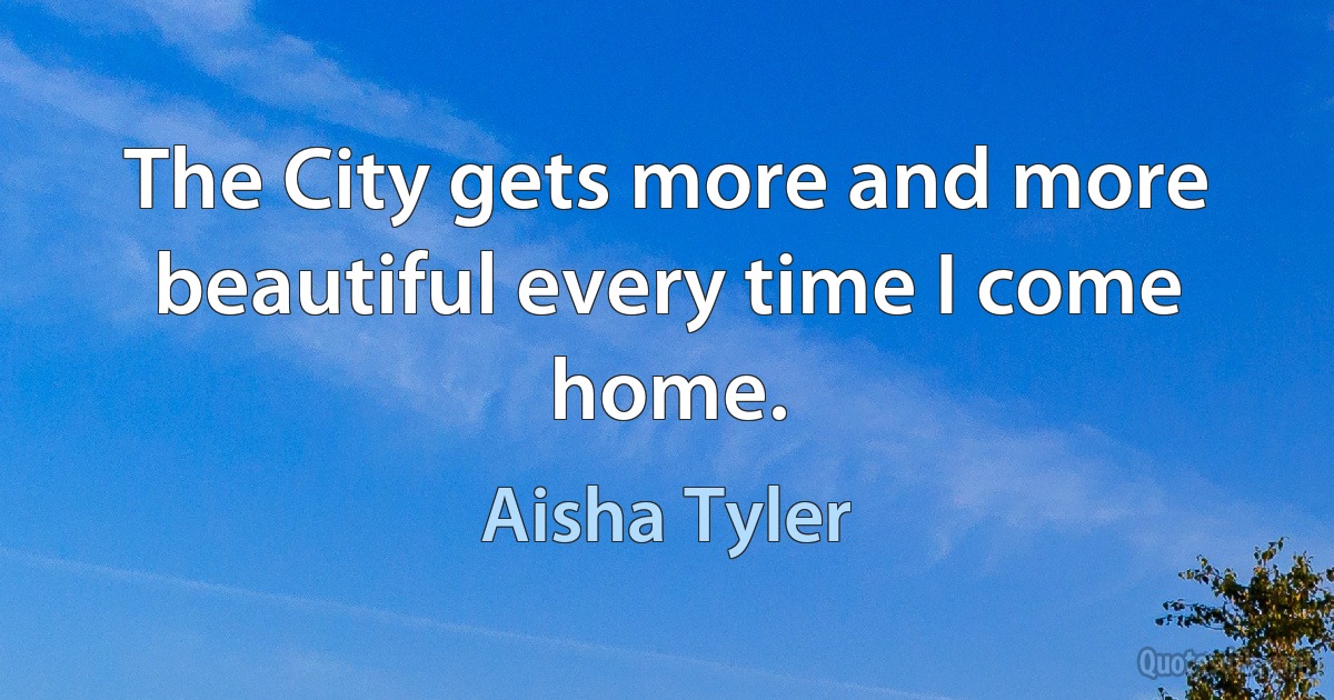 The City gets more and more beautiful every time I come home. (Aisha Tyler)