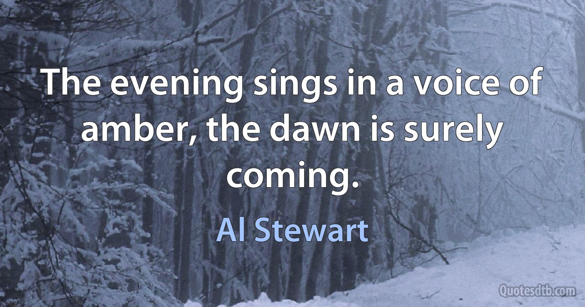 The evening sings in a voice of amber, the dawn is surely coming. (Al Stewart)