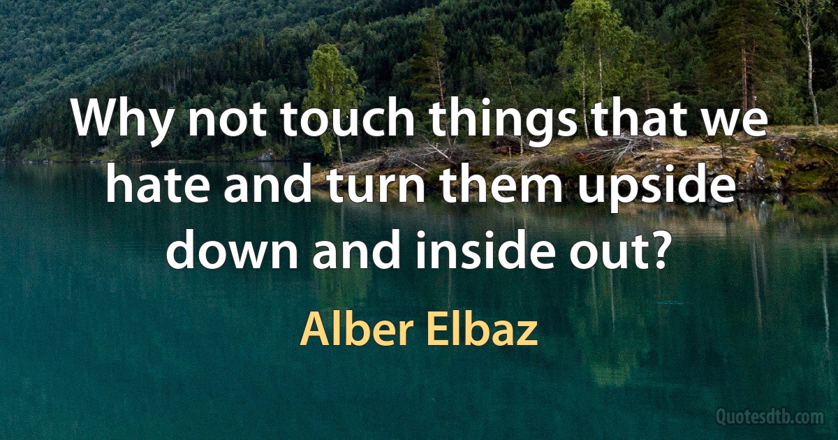 Why not touch things that we hate and turn them upside down and inside out? (Alber Elbaz)