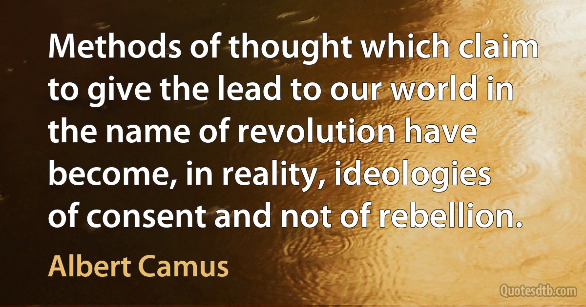 Methods of thought which claim to give the lead to our world in the name of revolution have become, in reality, ideologies of consent and not of rebellion. (Albert Camus)