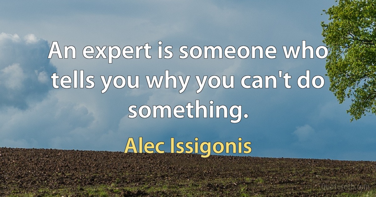 An expert is someone who tells you why you can't do something. (Alec Issigonis)