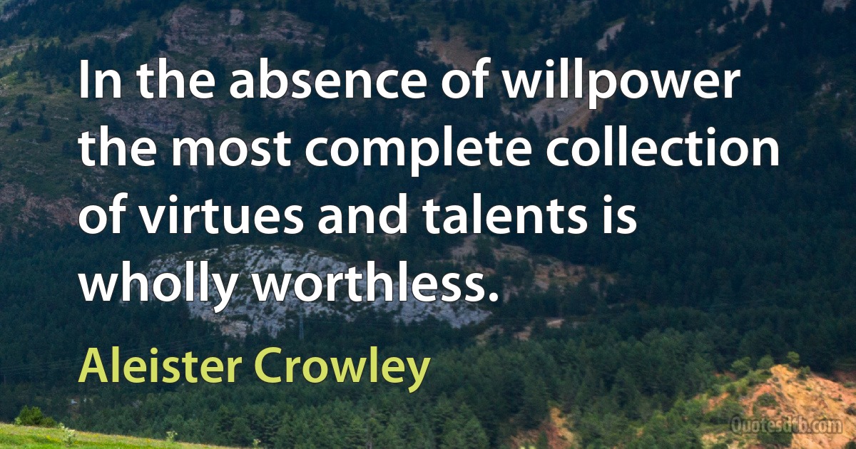 In the absence of willpower the most complete collection of virtues and talents is wholly worthless. (Aleister Crowley)