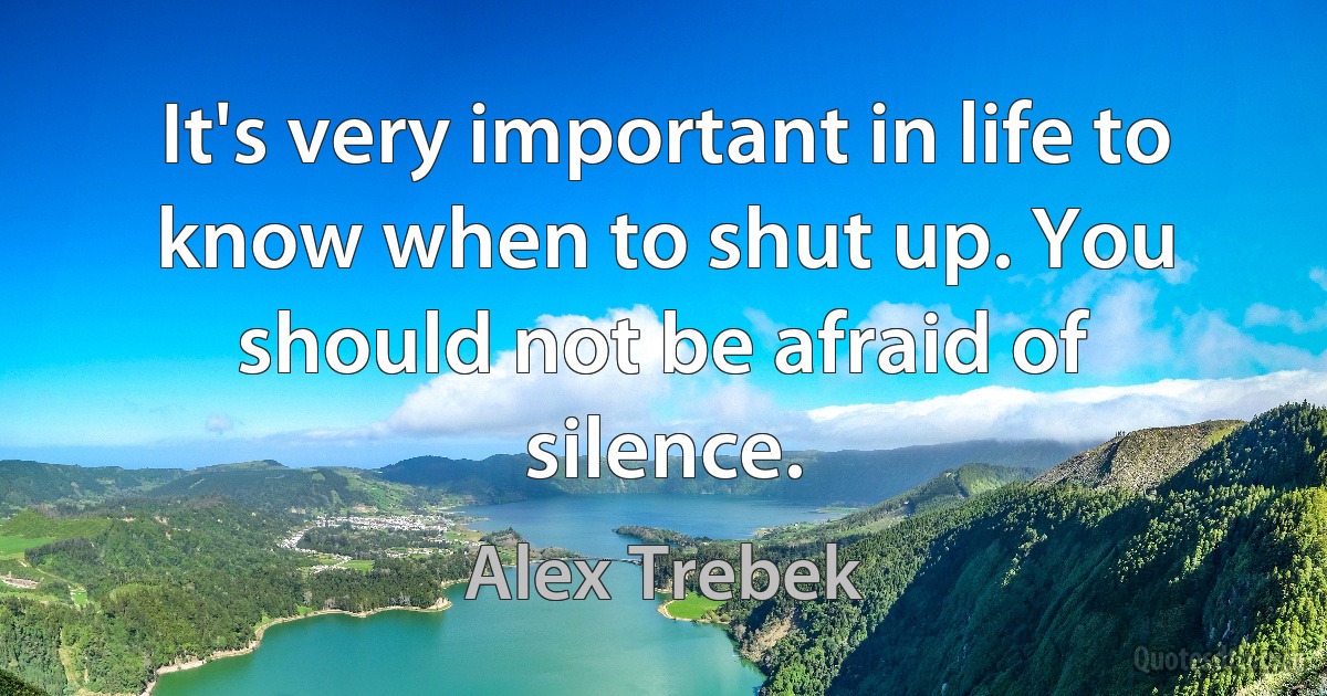 It's very important in life to know when to shut up. You should not be afraid of silence. (Alex Trebek)