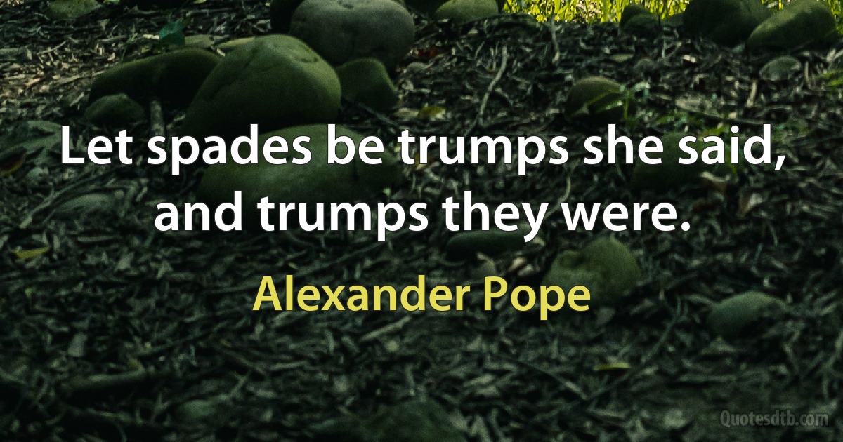 Let spades be trumps she said, and trumps they were. (Alexander Pope)