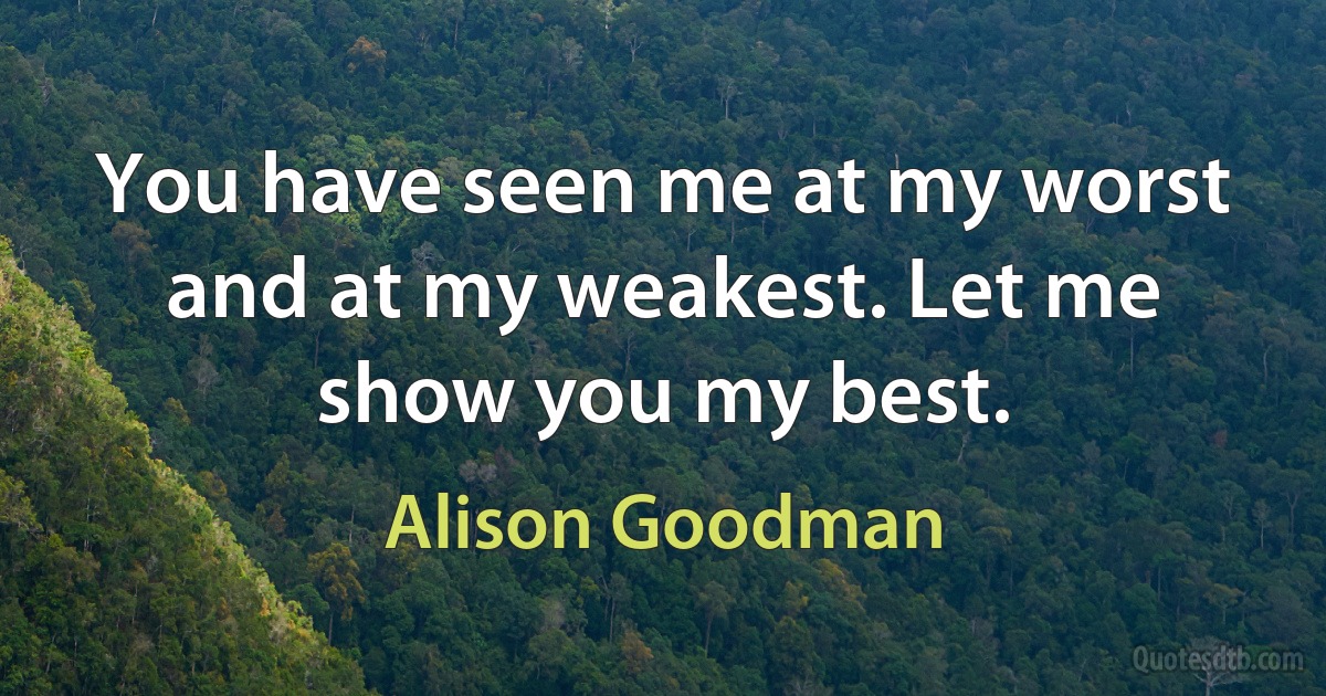 You have seen me at my worst and at my weakest. Let me show you my best. (Alison Goodman)