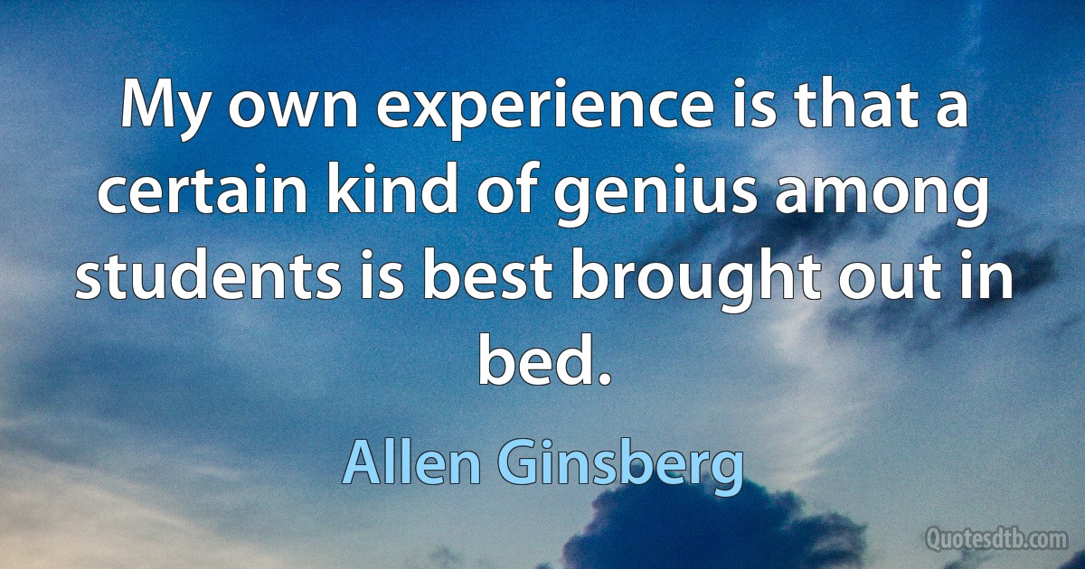 My own experience is that a certain kind of genius among students is best brought out in bed. (Allen Ginsberg)