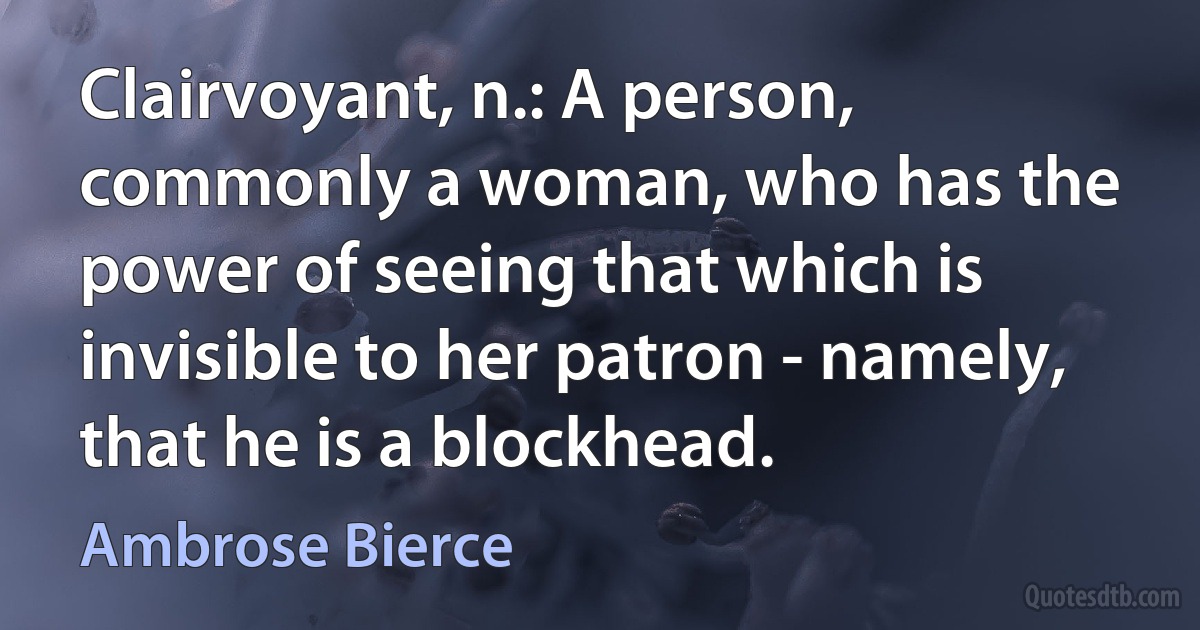 Clairvoyant, n.: A person, commonly a woman, who has the power of seeing that which is invisible to her patron - namely, that he is a blockhead. (Ambrose Bierce)